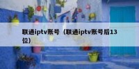 联通iptv账号（联通iptv账号后13位）