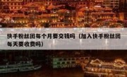 快手粉丝团每个月要交钱吗（加入快手粉丝团每天要收费吗）
