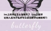 ins上的评论怎么复制不了（ins上面评论别人后为什么不可以自己把评论删除呢?）