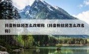 抖音粉丝团怎么改昵称（抖音粉丝团怎么改名称）