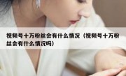 视频号十万粉丝会有什么情况（视频号十万粉丝会有什么情况吗）