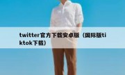 twitter官方下载安卓版（国际版tiktok下载）