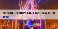 派币验证一直转圈怎么办（派币认证不了一直转圈）