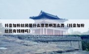 抖音加粉丝团是什么意思啊怎么弄（抖音加粉丝团有钱赚吗）