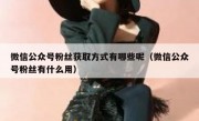 微信公众号粉丝获取方式有哪些呢（微信公众号粉丝有什么用）