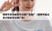 视频号多少粉丝可以接广告推广（视频号超过多少粉丝可以接广告）