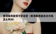 香港服务器受不受监管（香港服务器违法大陆怎么判决）