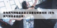 华为天气预报桌面显示设置在哪里找到（华为天气预报桌面应用）