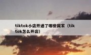 tiktok小店开通了哪些国家（tik tok怎么开店）