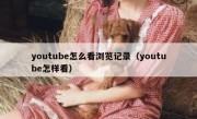 youtube怎么看浏览记录（youtube怎样看）