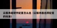 云服务器硬件配置怎么选（云服务器选择配置的标准）