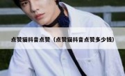 点赞猫抖音点赞（点赞猫抖音点赞多少钱）