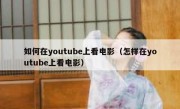 如何在youtube上看电影（怎样在youtube上看电影）