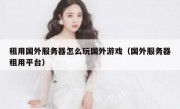 租用国外服务器怎么玩国外游戏（国外服务器租用平台）