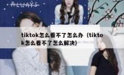 tiktok怎么看不了怎么办（tiktok怎么看不了怎么解决）