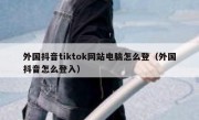外国抖音tiktok网站电脑怎么登（外国抖音怎么登入）