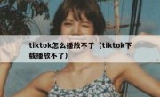 tiktok怎么播放不了（tiktok下载播放不了）