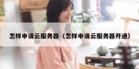 怎样申请云服务器（怎样申请云服务器开通）