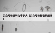 公众号粉丝转化率多大（公众号粉丝增长规律）