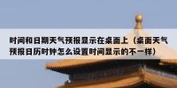 时间和日期天气预报显示在桌面上（桌面天气预报日历时钟怎么设置时间显示的不一样）