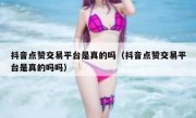 抖音点赞交易平台是真的吗（抖音点赞交易平台是真的吗吗）