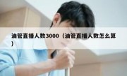油管直播人数3000（油管直播人数怎么算）