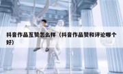 抖音作品互赞怎么样（抖音作品赞和评论哪个好）