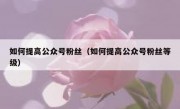 如何提高公众号粉丝（如何提高公众号粉丝等级）