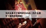 为什么看不了国外的tiktok（为什么看不了国外的电视剧）