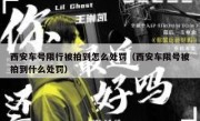 西安车号限行被拍到怎么处罚（西安车限号被拍到什么处罚）