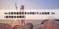 mc云服务器带宽多少好就3个人玩贴吧（mc服务器宽带要求）
