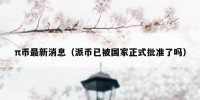 π币最新消息（派币已被国家正式批准了吗）