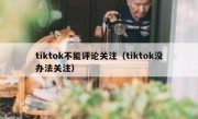 tiktok不能评论关注（tiktok没办法关注）
