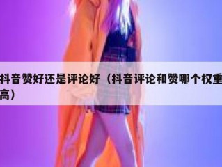 抖音赞好还是评论好（抖音评论和赞哪个权重高）