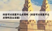 抖音可以设置不让点赞吗（抖音可以设置不让点赞吗怎么设置）