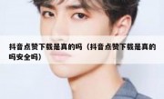 抖音点赞下载是真的吗（抖音点赞下载是真的吗安全吗）