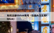 如何注册tiktok账号（在国内怎么用tiktok）