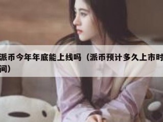 派币今年年底能上线吗（派币预计多久上市时间）