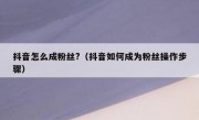 抖音怎么成粉丝?（抖音如何成为粉丝操作步骤）