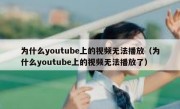 为什么youtube上的视频无法播放（为什么youtube上的视频无法播放了）