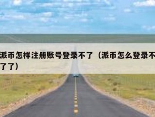 派币怎样注册账号登录不了（派币怎么登录不了了）