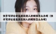 快手写评论老是跳出别人的昵称怎么办呢（快手写评论老是跳出别人的昵称怎么办呢）