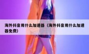 海外抖音用什么加速器（海外抖音用什么加速器免费）