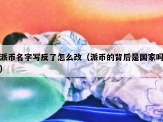 派币名字写反了怎么改（派币的背后是国家吗）