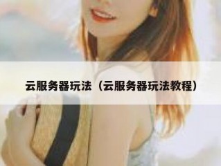 云服务器玩法（云服务器玩法教程）