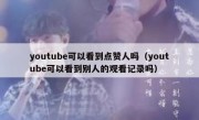 youtube可以看到点赞人吗（youtube可以看到别人的观看记录吗）
