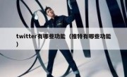 twitter有哪些功能（推特有哪些功能）
