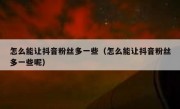 怎么能让抖音粉丝多一些（怎么能让抖音粉丝多一些呢）