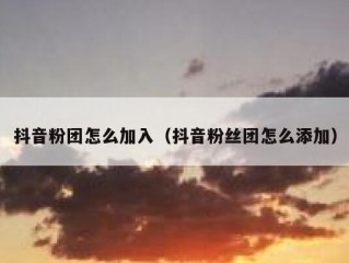 抖音粉团怎么加入（抖音粉丝团怎么添加）