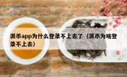派币app为什么登录不上去了（派币为啥登录不上去）